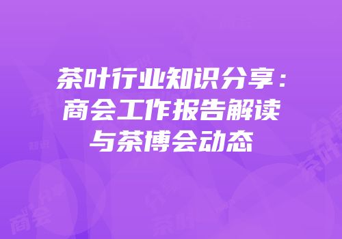 茶叶行业知识分享：商会工作报告解读与茶博会动态