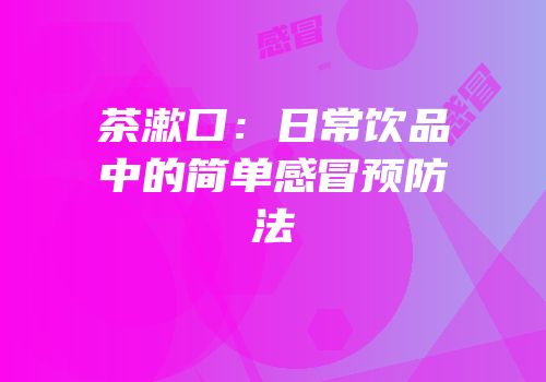 茶漱口：日常饮品中的简单感冒预防法