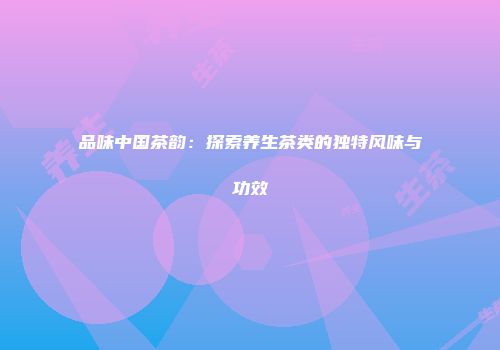 品味中国茶韵：探索养生茶类的独特风味与功效