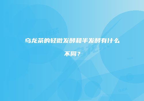 乌龙茶的轻微发酵和半发酵有什么不同？
