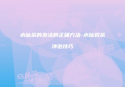 水仙茶的泡法的正确方法-水仙岩茶冲泡技巧