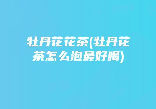 牡丹花花茶(牡丹花茶怎么泡最好喝)