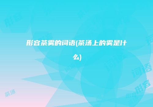 形容茶雾的词语(茶汤上的雾是什么)
