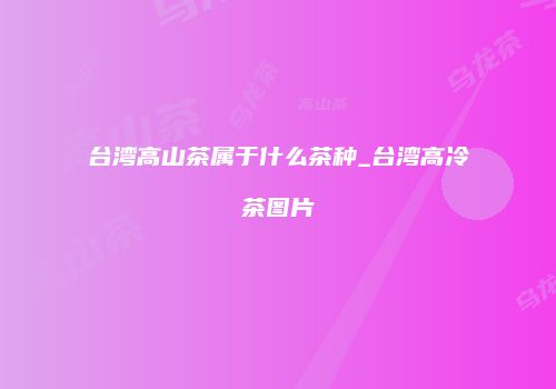 台湾高山茶属于什么茶种_台湾高冷茶图片