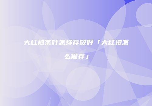 大红袍茶叶怎样存放好「大红袍怎么保存」