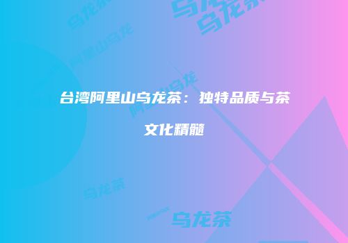 台湾阿里山乌龙茶：独特品质与茶文化精髓