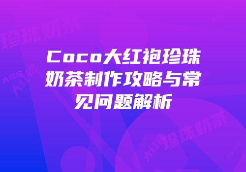 Coco大红袍珍珠奶茶制作攻略与常见问题解析
