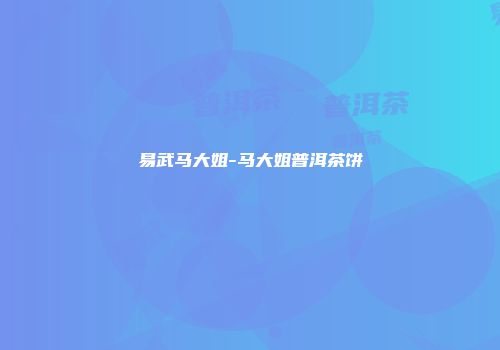 易武马大姐-马大姐普洱茶饼
