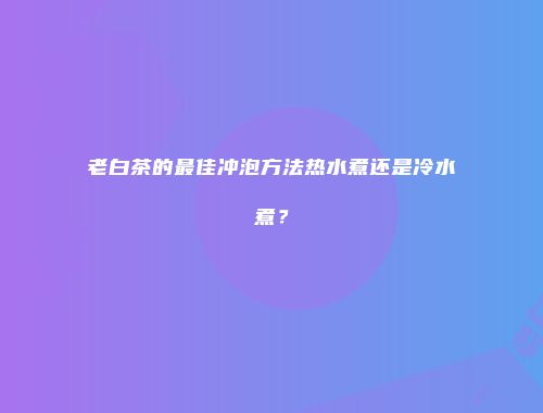老白茶的最佳冲泡方法热水煮还是冷水煮？