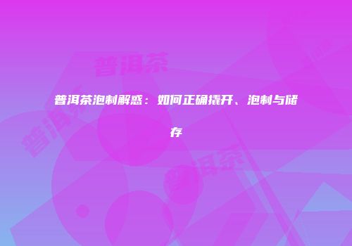 普洱茶泡制解惑：如何正确撬开、泡制与储存