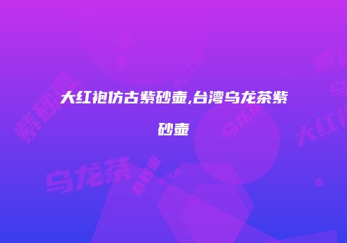 大红袍仿古紫砂壶,台湾乌龙茶紫砂壶