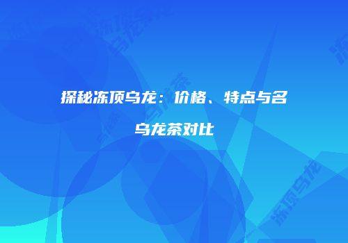 探秘冻顶乌龙：价格、特点与名乌龙茶对比