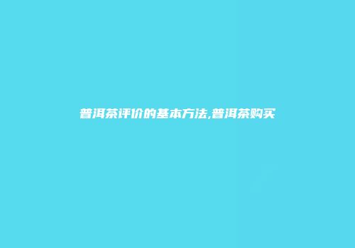 普洱茶评价的基本方法,普洱茶购买
