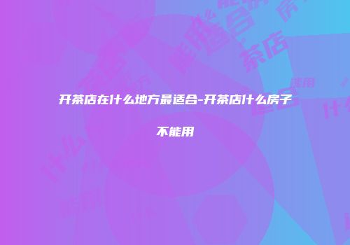 开茶店在什么地方最适合-开茶店什么房子不能用