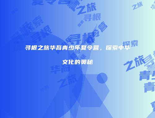 寻根之旅华裔青少年夏令营，探索中华文化的奥秘