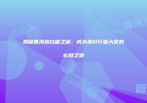 揭秘普洱茶白霜之谜：成为茶叶行业大佬的必知之道