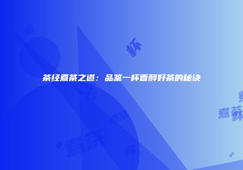 茶经煮茶之道：品鉴一杯香醇好茶的秘诀