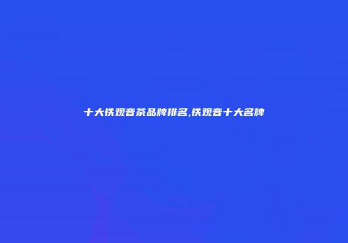 十大铁观音茶品牌排名,铁观音十大名牌