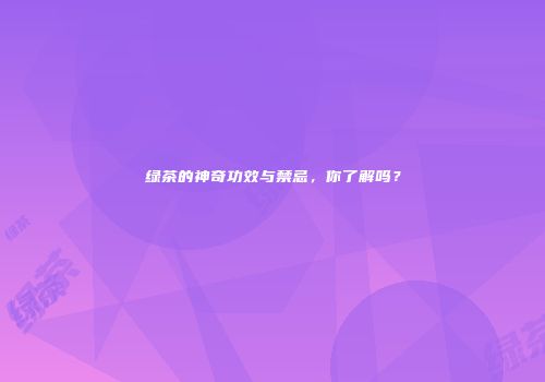 绿茶的神奇功效与禁忌，你了解吗？