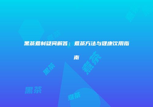 黑茶煮制疑问解答：煮茶方法与健康饮用指南