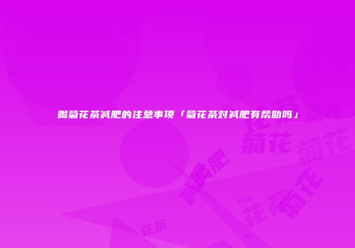喝菊花茶减肥的注意事项「菊花茶对减肥有帮助吗」