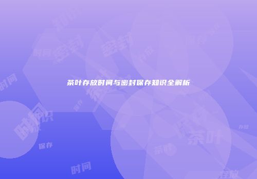 茶叶存放时间与密封保存知识全解析