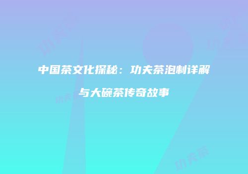 中国茶文化探秘：功夫茶泡制详解与大碗茶传奇故事