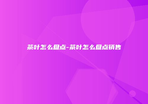 茶叶怎么盘点-茶叶怎么盘点销售