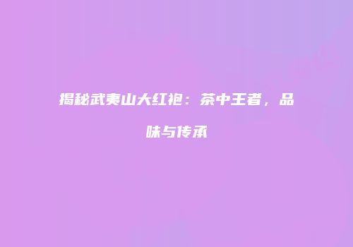揭秘武夷山大红袍：茶中王者，品味与传承
