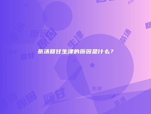 茶汤回甘生津的原因是什么？