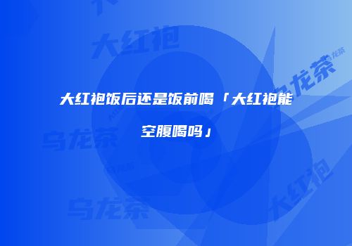 大红袍饭后还是饭前喝「大红袍能空腹喝吗」