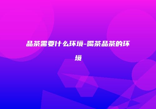 品茶需要什么环境-喝茶品茶的环境