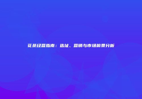 花茶经营指南：选址、营销与市场前景分析