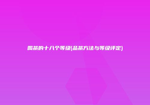 喝茶的十八个等级(品茶方法与等级评定)
