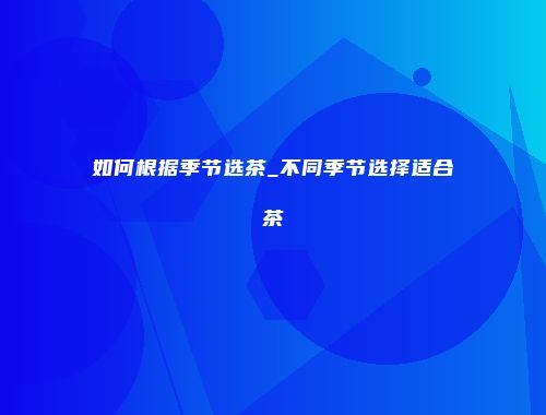 如何根据季节选茶_不同季节选择适合茶