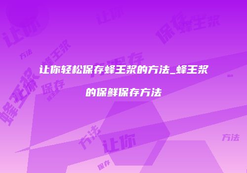 让你轻松保存蜂王浆的方法_蜂王浆的保鲜保存方法