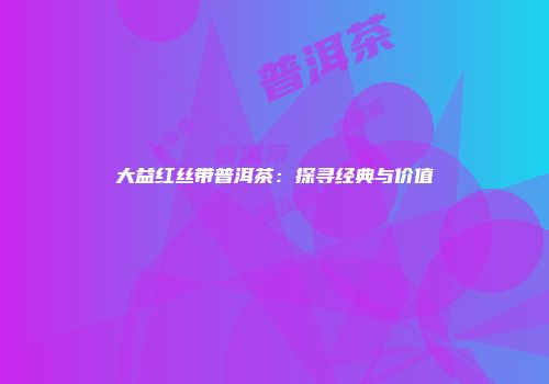 大益红丝带普洱茶：探寻经典与价值