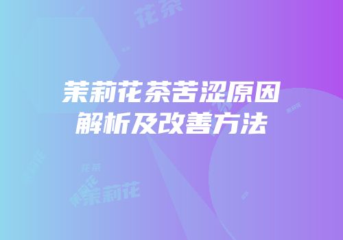 茉莉花茶苦涩原因解析及改善方法