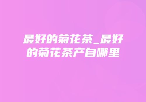 最好的菊花茶_最好的菊花茶产自哪里