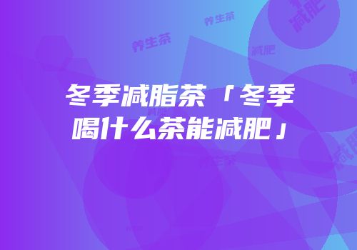 冬季减脂茶「冬季喝什么茶能减肥」