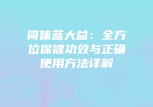 简体蓝大益：全方位保健功效与正确使用方法详解