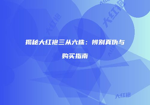揭秘大红袍三从六株：辨别真伪与购买指南
