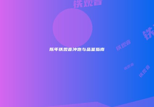陈年铁观音冲泡与品鉴指南