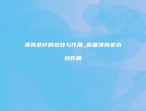 薄荷茶叶的功效与作用_新疆薄荷茶功效作用