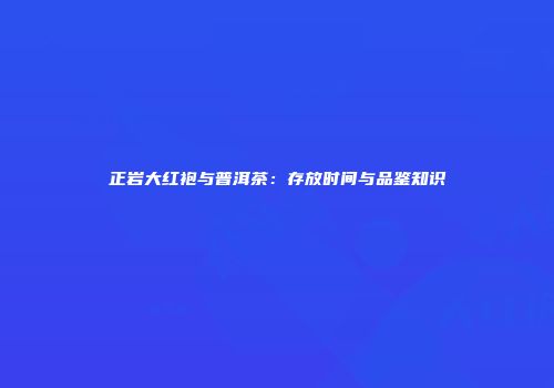 正岩大红袍与普洱茶：存放时间与品鉴知识