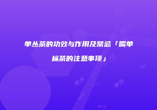 单丛茶的功效与作用及禁忌「喝单枞茶的注意事项」