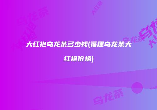 大红袍乌龙茶多少钱(福建乌龙茶大红袍价格)