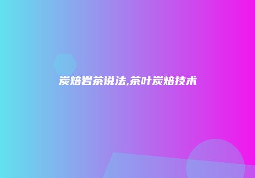 炭焙岩茶说法,茶叶炭焙技术