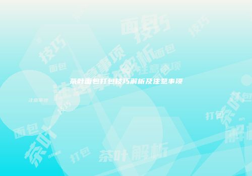 茶叶面包打包技巧解析及注意事项