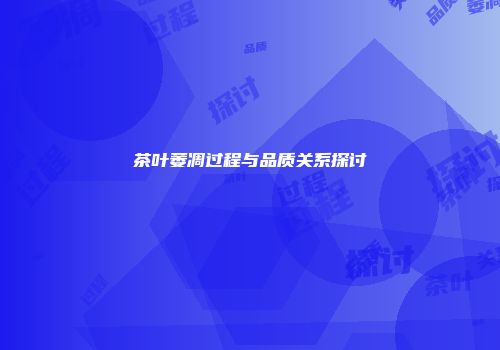茶叶萎凋过程与品质关系探讨